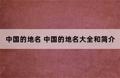 中国的地名 中国的地名大全和简介